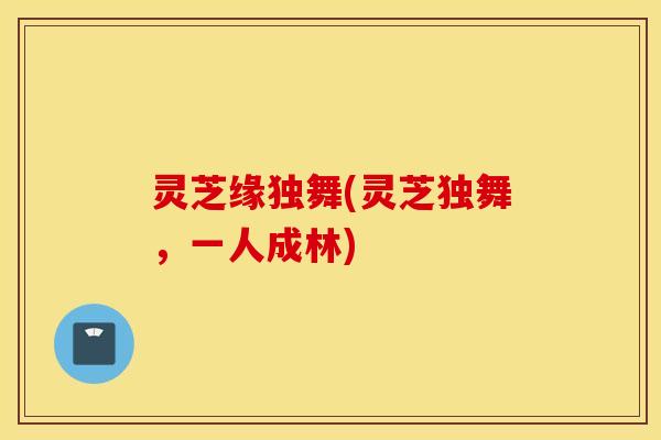 灵芝缘独舞(灵芝独舞，一人成林)