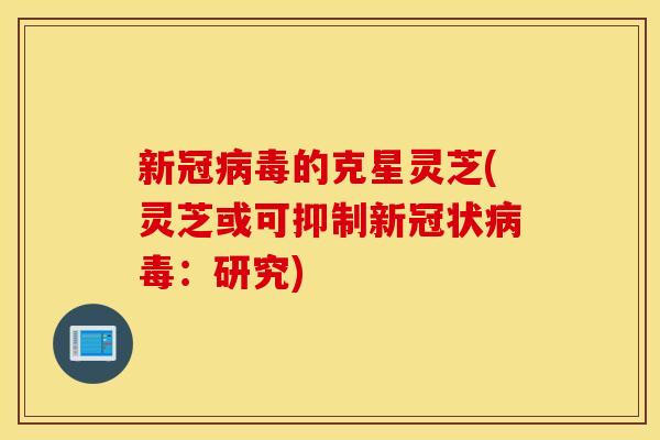 新冠病毒的克星灵芝(灵芝或可抑制新冠状病毒：研究)