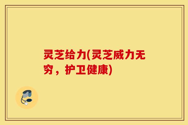 灵芝给力(灵芝威力无穷，护卫健康)