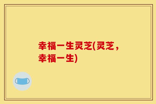 幸福一生灵芝(灵芝，幸福一生)