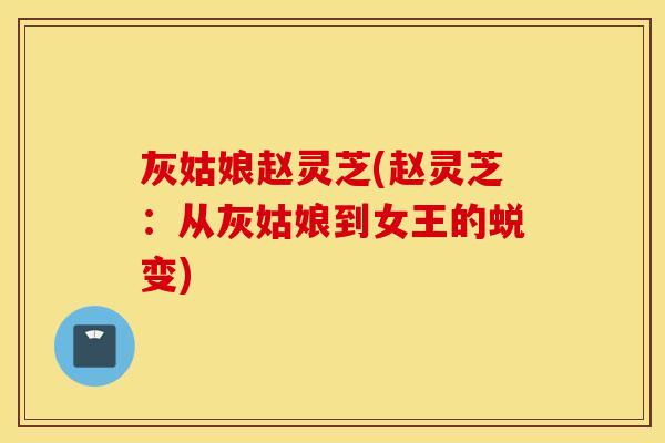 灰姑娘赵灵芝(赵灵芝：从灰姑娘到女王的蜕变)