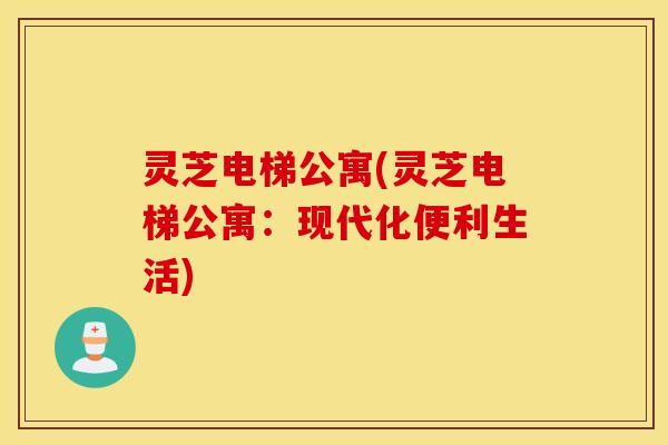 灵芝电梯公寓(灵芝电梯公寓：现代化便利生活)