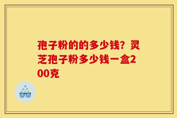 孢子粉的的多少钱？灵芝孢子粉多少钱一盒200克