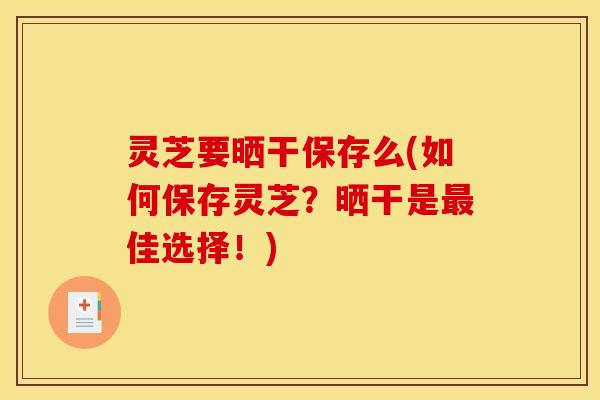 灵芝要晒干保存么(如何保存灵芝？晒干是最佳选择！)