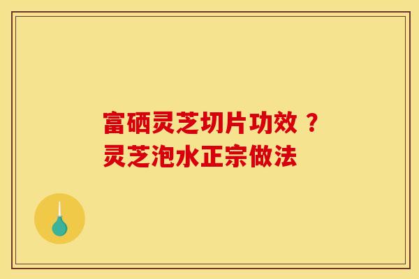 富硒灵芝切片功效 ？灵芝泡水正宗做法