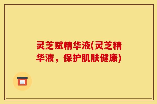 灵芝赋精华液(灵芝精华液，保护肌肤健康)