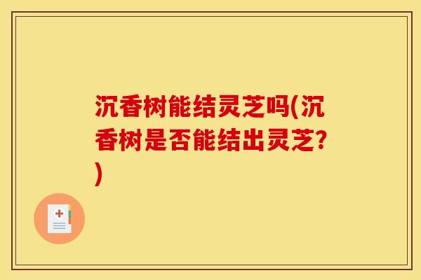 沉香树能结灵芝吗(沉香树是否能结出灵芝？)