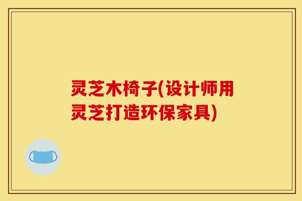 灵芝木椅子(设计师用灵芝打造环保家具)