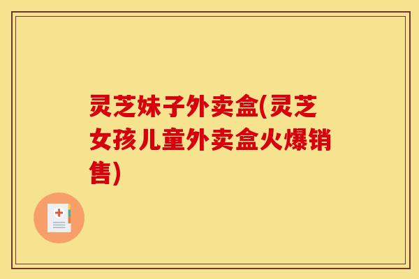 灵芝妹子外卖盒(灵芝女孩儿童外卖盒火爆销售)