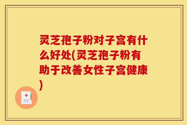 灵芝孢子粉对子宫有什么好处(灵芝孢子粉有助于改善女性子宫健康)