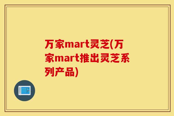 万家mart灵芝(万家mart推出灵芝系列产品)