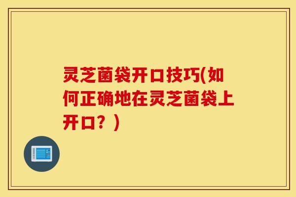 灵芝菌袋开口技巧(如何正确地在灵芝菌袋上开口？)