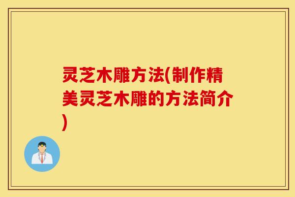 灵芝木雕方法(制作精美灵芝木雕的方法简介)