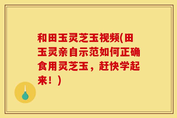 和田玉灵芝玉视频(田玉灵亲自示范如何正确食用灵芝玉，赶快学起来！)