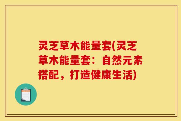灵芝草木能量套(灵芝草木能量套：自然元素搭配，打造健康生活)
