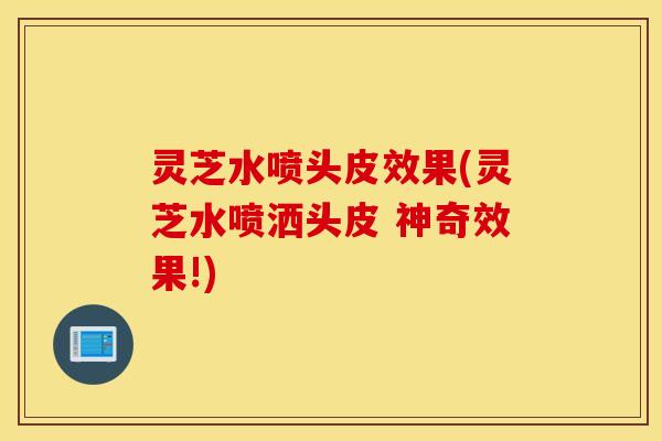 灵芝水喷头皮效果(灵芝水喷洒头皮 神奇效果!)
