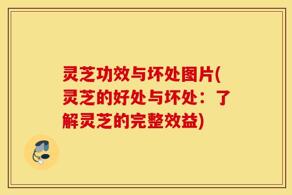灵芝功效与坏处图片(灵芝的好处与坏处：了解灵芝的完整效益)