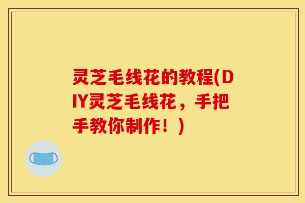 灵芝毛线花的教程(DIY灵芝毛线花，手把手教你制作！)