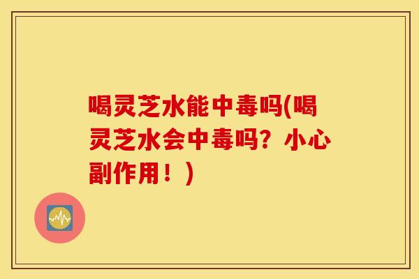 喝灵芝水能中毒吗(喝灵芝水会中毒吗？小心副作用！)
