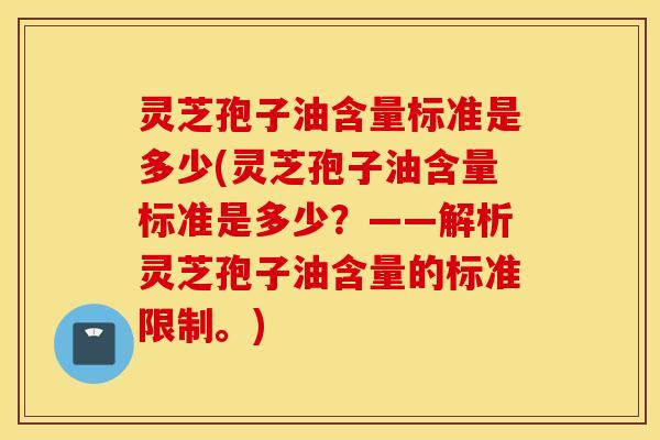 灵芝孢子油含量标准是多少(灵芝孢子油含量标准是多少？——解析灵芝孢子油含量的标准限制。)