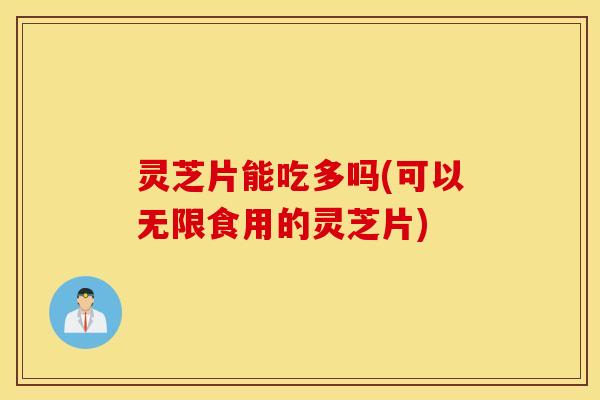 灵芝片能吃多吗(可以无限食用的灵芝片)