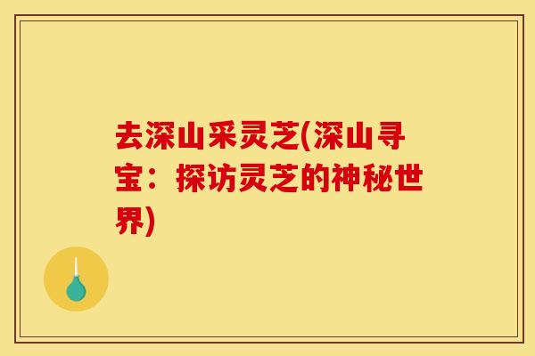 去深山采灵芝(深山寻宝：探访灵芝的神秘世界)
