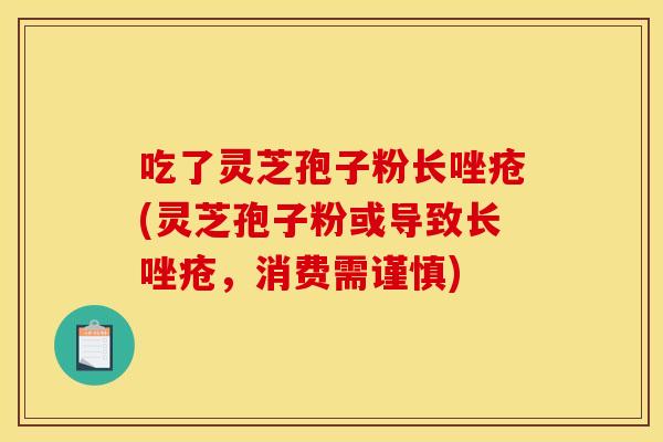 吃了灵芝孢子粉长唑疮(灵芝孢子粉或导致长唑疮，消费需谨慎)