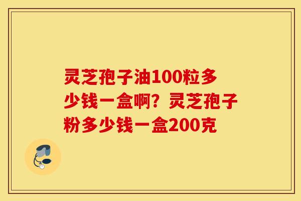 灵芝孢子油100粒多少钱一盒啊？灵芝孢子粉多少钱一盒200克