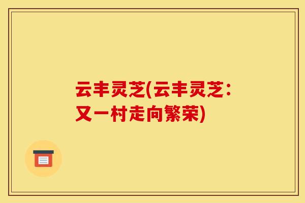 云丰灵芝(云丰灵芝：又一村走向繁荣)