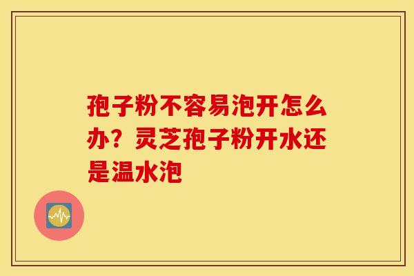 孢子粉不容易泡开怎么办？灵芝孢子粉开水还是温水泡