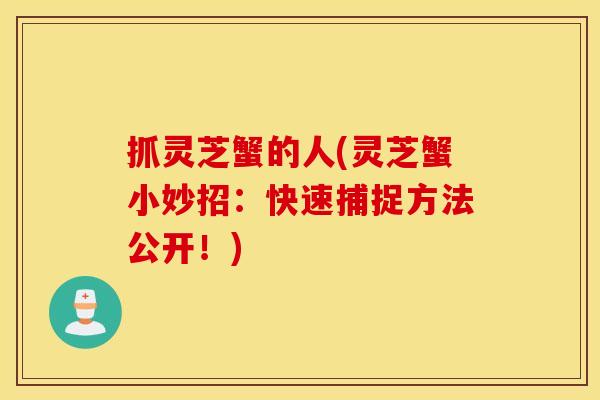 抓灵芝蟹的人(灵芝蟹小妙招：快速捕捉方法公开！)