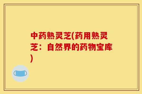 中药熟灵芝(药用熟灵芝：自然界的药物宝库)