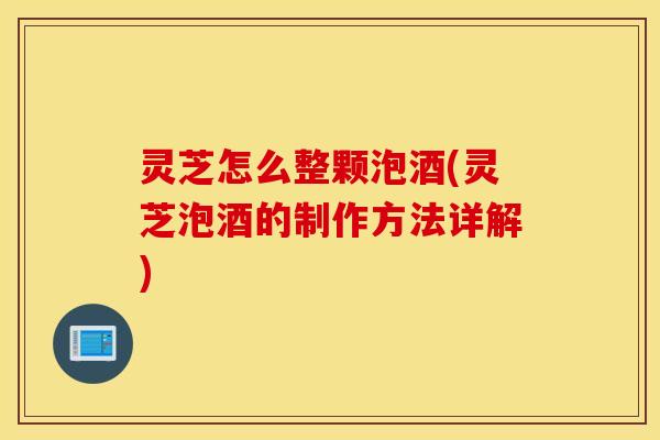 灵芝怎么整颗泡酒(灵芝泡酒的制作方法详解)