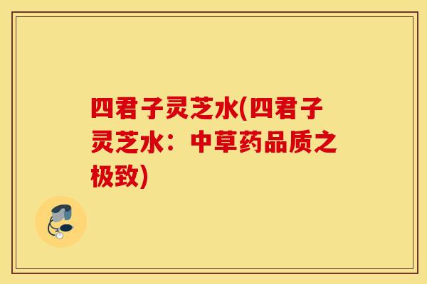 四君子灵芝水(四君子灵芝水：中草药品质之极致)