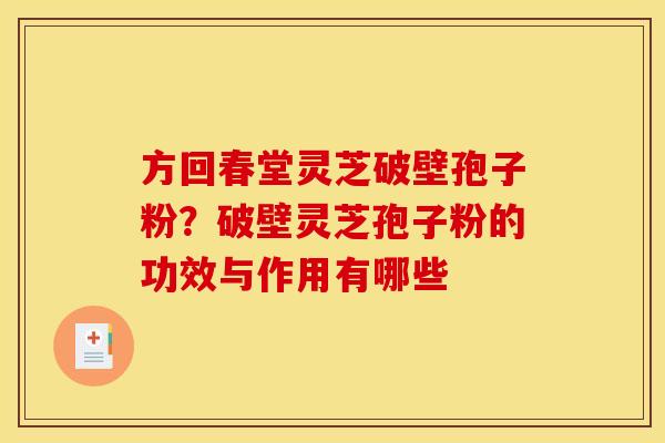 方回春堂灵芝破壁孢子粉？破壁灵芝孢子粉的功效与作用有哪些