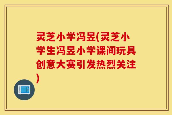 灵芝小学冯昱(灵芝小学生冯昱小学课间玩具创意大赛引发热烈关注)