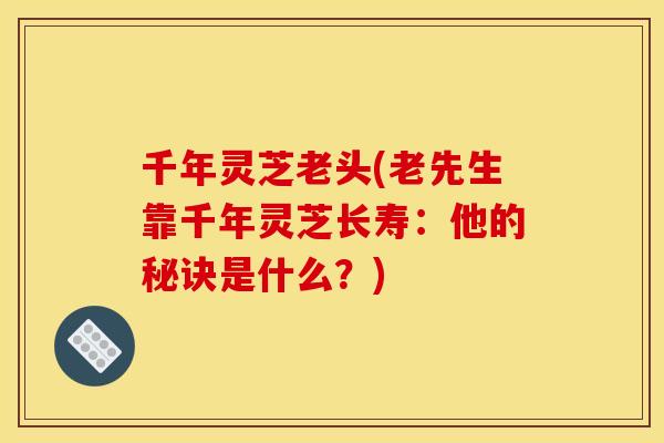 千年灵芝老头(老先生靠千年灵芝长寿：他的秘诀是什么？)