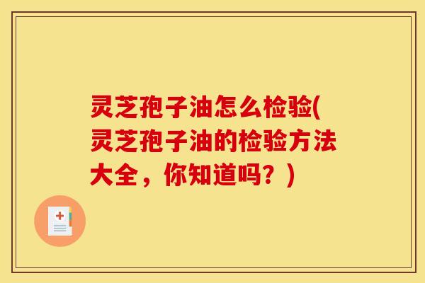 灵芝孢子油怎么检验(灵芝孢子油的检验方法大全，你知道吗？)