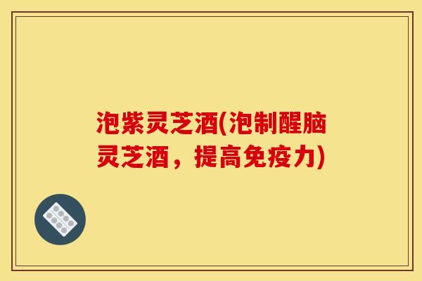 泡紫灵芝酒(泡制醒脑灵芝酒，提高免疫力)
