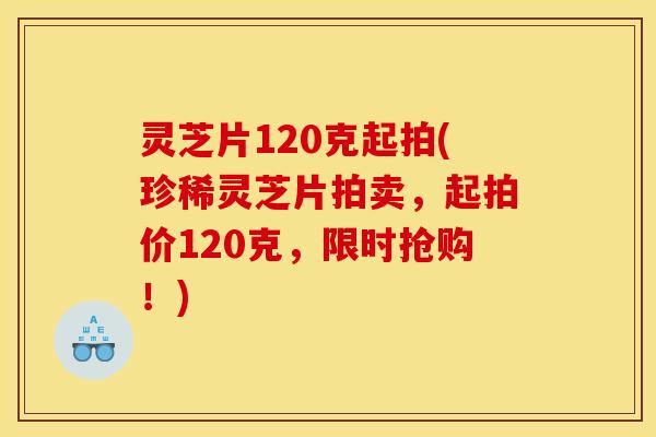 灵芝片120克起拍(珍稀灵芝片拍卖，起拍价120克，限时抢购！)