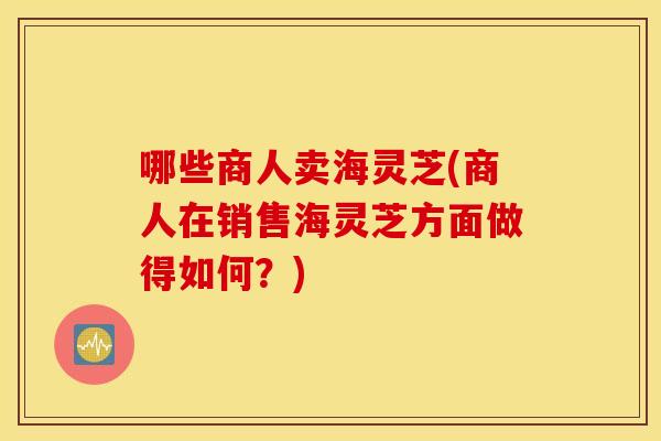 哪些商人卖海灵芝(商人在销售海灵芝方面做得如何？)