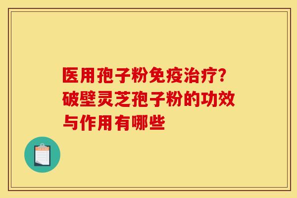 医用孢子粉免疫治疗？破壁灵芝孢子粉的功效与作用有哪些