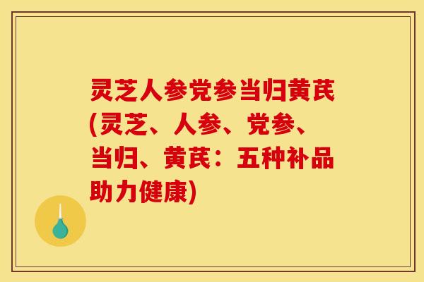 灵芝人参党参当归黄芪(灵芝、人参、党参、当归、黄芪：五种补品助力健康)