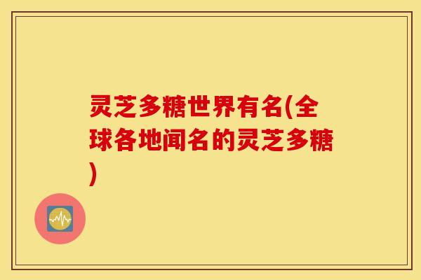 灵芝多糖世界有名(全球各地闻名的灵芝多糖)