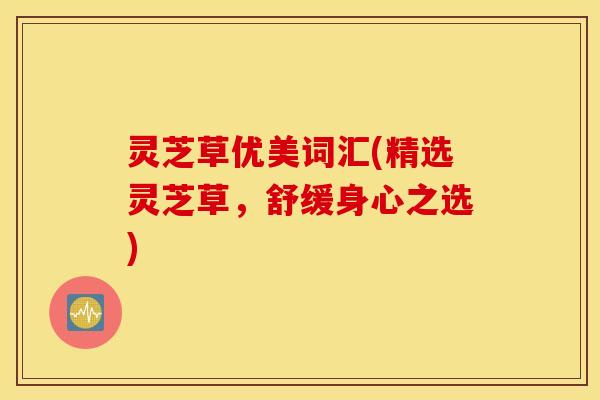 灵芝草优美词汇(精选灵芝草，舒缓身心之选)