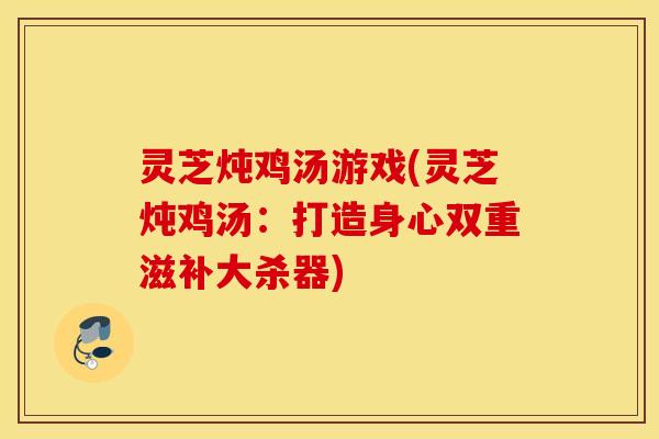 灵芝炖鸡汤游戏(灵芝炖鸡汤：打造身心双重滋补大杀器)