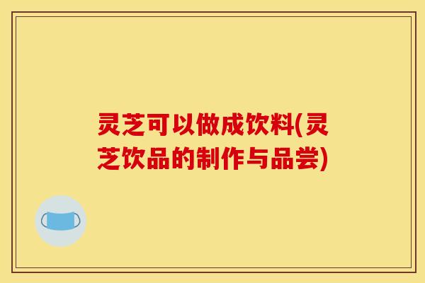 灵芝可以做成饮料(灵芝饮品的制作与品尝)