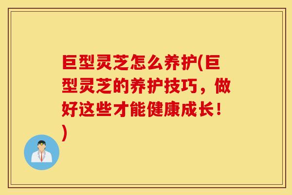 巨型灵芝怎么养护(巨型灵芝的养护技巧，做好这些才能健康成长！)