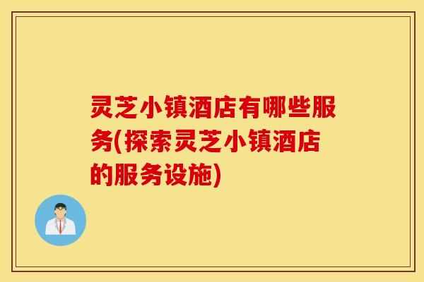 灵芝小镇酒店有哪些服务(探索灵芝小镇酒店的服务设施)