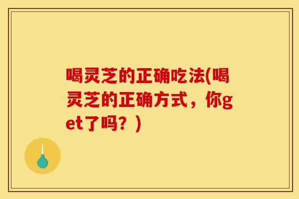 喝灵芝的正确吃法(喝灵芝的正确方式，你get了吗？)